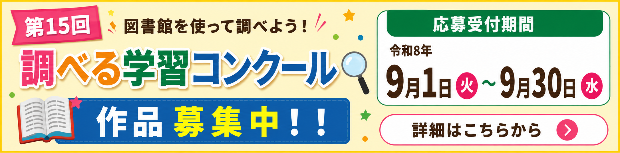 第15回図書館を使って調べよう！調べる学習コンクール 作品募集中！！ 応募受付期間 令和8年9月1日（火）～9月30日（水） 詳細はこちらから